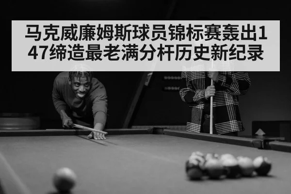 马克威廉姆斯球员锦标赛轰出147缔造最老满分杆历史新纪录