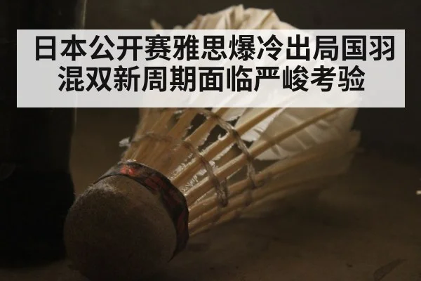 日本公开赛雅思爆冷出局国羽混双新周期面临严峻考验