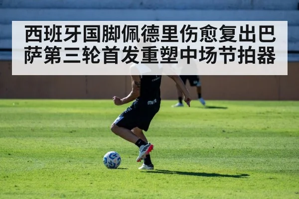 西班牙国脚佩德里伤愈复出巴萨第三轮首发重塑中场节拍器