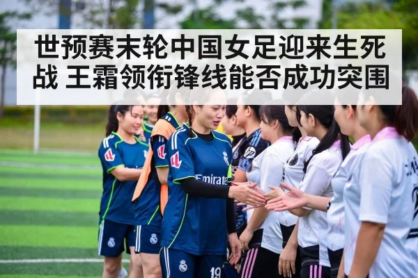 世预赛末轮中国女足迎来生死战 王霜领衔锋线能否成功突围