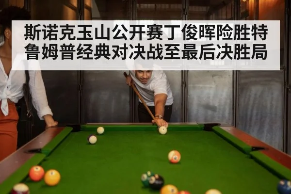 斯诺克玉山公开赛丁俊晖险胜特鲁姆普经典对决战至最后决胜局
