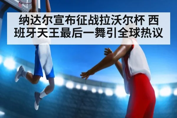 纳达尔宣布征战拉沃尔杯 西班牙天王最后一舞引全球热议